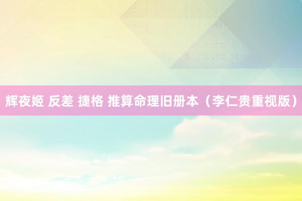 辉夜姬 反差 捷格 推算命理旧册本（李仁贵重视版）