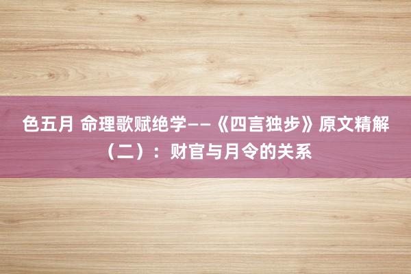 色五月 命理歌赋绝学——《四言独步》原文精解（二）：财官与月令的关系
