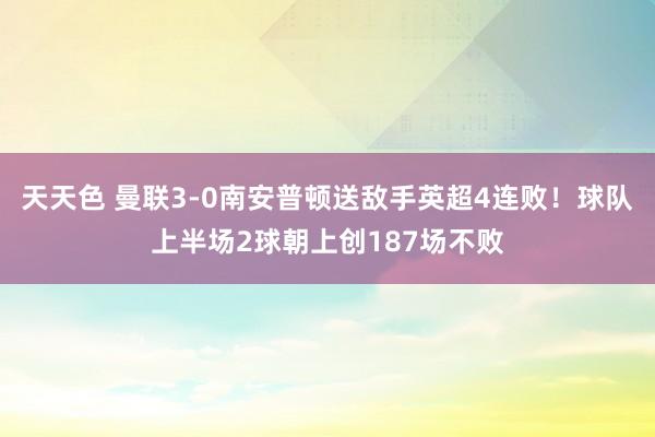 天天色 曼联3-0南安普顿送敌手英超4连败！球队上半场2球朝上创187场不败
