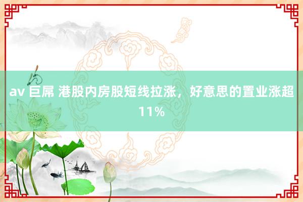 av 巨屌 港股内房股短线拉涨，好意思的置业涨超11%