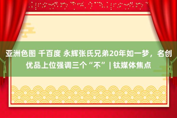亚洲色图 千百度 永辉张氏兄弟20年如一梦，名创优品上位强调三个“不” | 钛媒体焦点