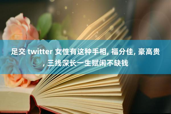 足交 twitter 女性有这种手相, 福分佳, 豪高贵, 三线深长一生赋闲不缺钱