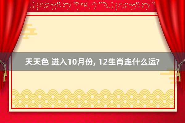 天天色 进入10月份, 12生肖走什么运?
