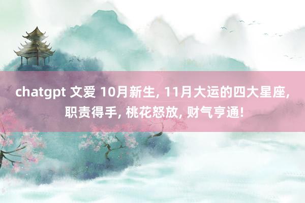 chatgpt 文爱 10月新生, 11月大运的四大星座, 职责得手, 桃花怒放, 财气亨通!