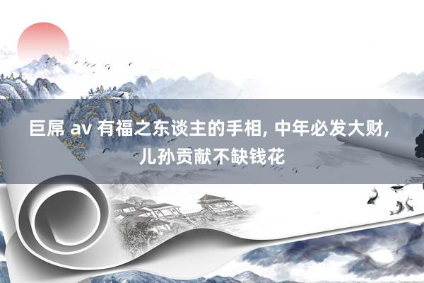 巨屌 av 有福之东谈主的手相, 中年必发大财, 儿孙贡献不缺钱花