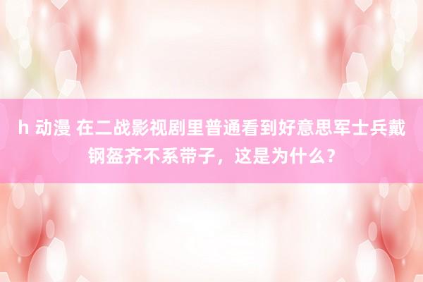 h 动漫 在二战影视剧里普通看到好意思军士兵戴钢盔齐不系带子，这是为什么？