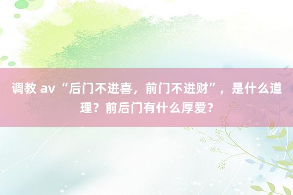 调教 av “后门不进喜，前门不进财”，是什么道理？前后门有什么厚爱？