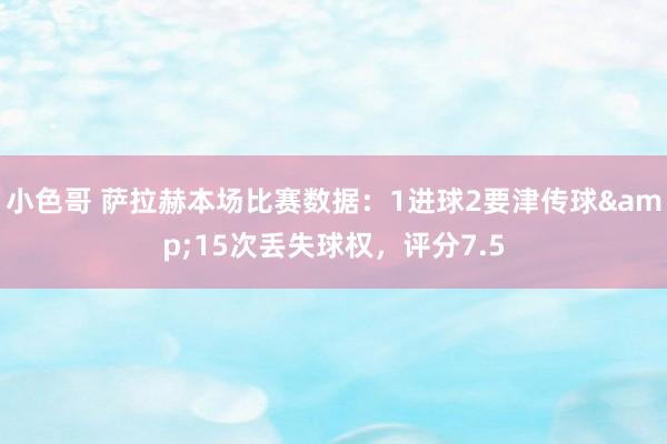 小色哥 萨拉赫本场比赛数据：1进球2要津传球&15次丢失球权，评分7.5