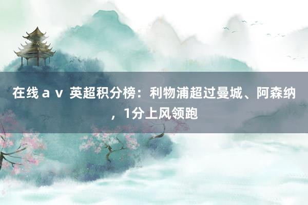 在线ａｖ 英超积分榜：利物浦超过曼城、阿森纳，1分上风领跑