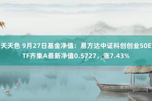 天天色 9月27日基金净值：易方达中证科创创业50ETF齐集A最新净值0.5727，涨7.43%