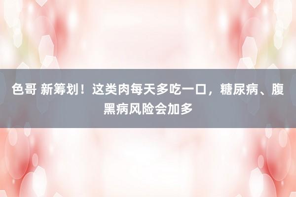 色哥 新筹划！这类肉每天多吃一口，糖尿病、腹黑病风险会加多