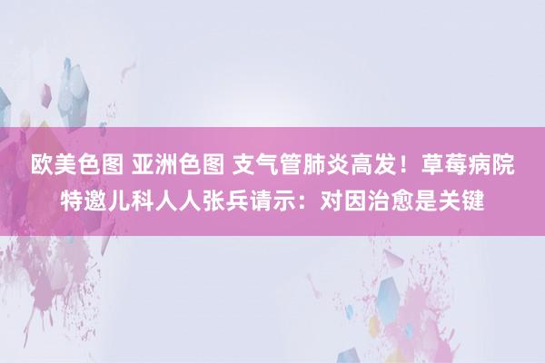 欧美色图 亚洲色图 支气管肺炎高发！草莓病院特邀儿科人人张兵请示：对因治愈是关键