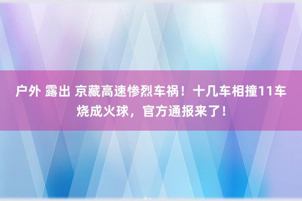 户外 露出 京藏高速惨烈车祸！十几车相撞11车烧成火球，官方通报来了！