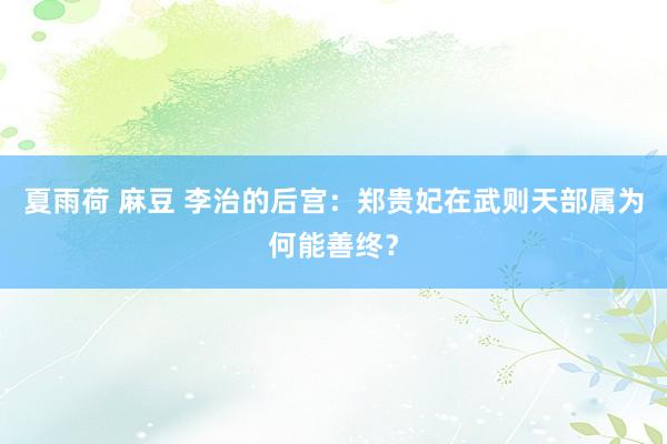 夏雨荷 麻豆 李治的后宫：郑贵妃在武则天部属为何能善终？