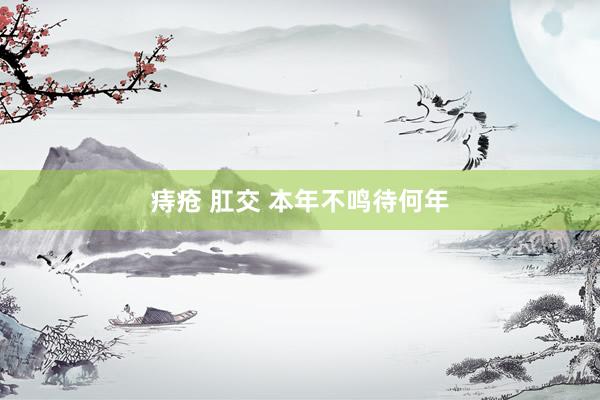 痔疮 肛交 本年不鸣待何年