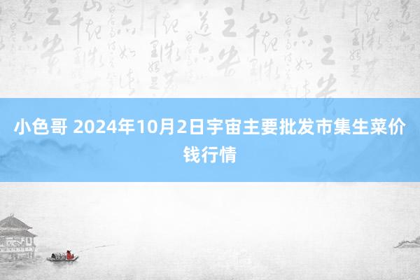 小色哥 2024年10月2日宇宙主要批发市集生菜价钱行情