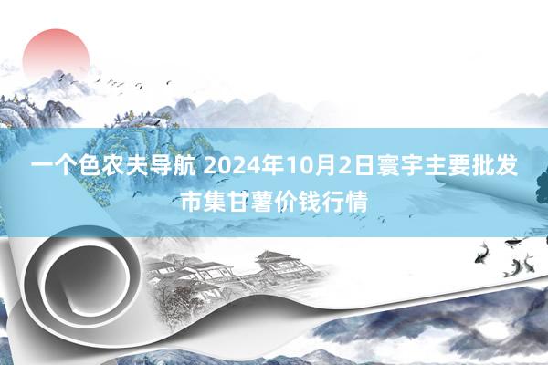 一个色农夫导航 2024年10月2日寰宇主要批发市集甘薯价钱行情