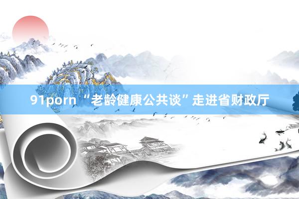 91porn “老龄健康公共谈”走进省财政厅