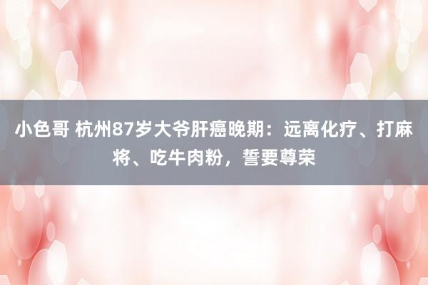 小色哥 杭州87岁大爷肝癌晚期：远离化疗、打麻将、吃牛肉粉，誓要尊荣