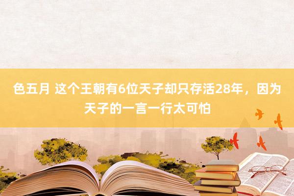 色五月 这个王朝有6位天子却只存活28年，因为天子的一言一行太可怕
