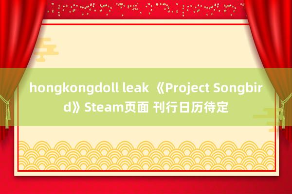hongkongdoll leak 《Project Songbird》Steam页面 刊行日历待定