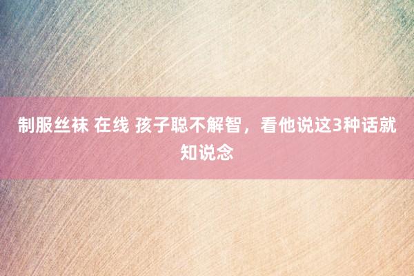 制服丝袜 在线 孩子聪不解智，看他说这3种话就知说念