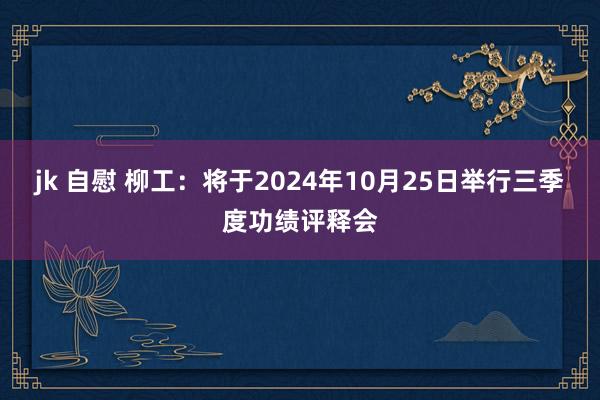jk 自慰 柳工：将于2024年10月25日举行三季度功绩评释会