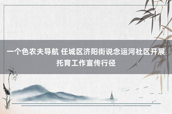一个色农夫导航 任城区济阳街说念运河社区开展托育工作宣传行径