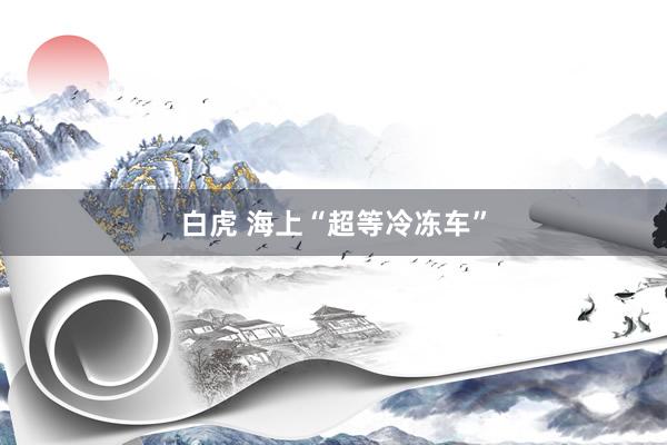 白虎 海上“超等冷冻车”