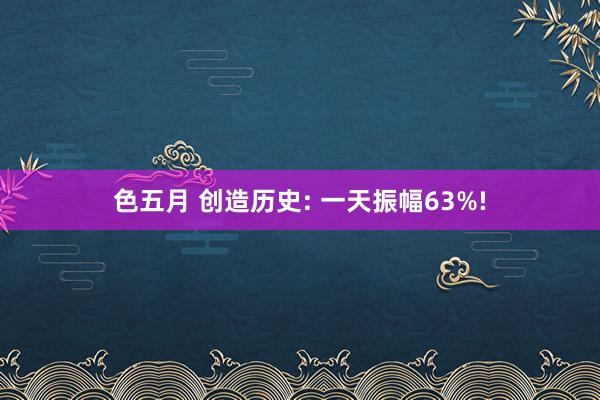 色五月 创造历史: 一天振幅63%!