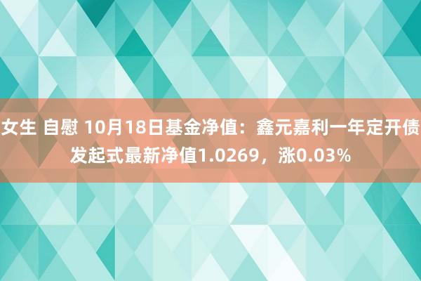 女生 自慰 10月18日基金净值：鑫元嘉利一年定开债发起式最新净值1.0269，涨0.03%