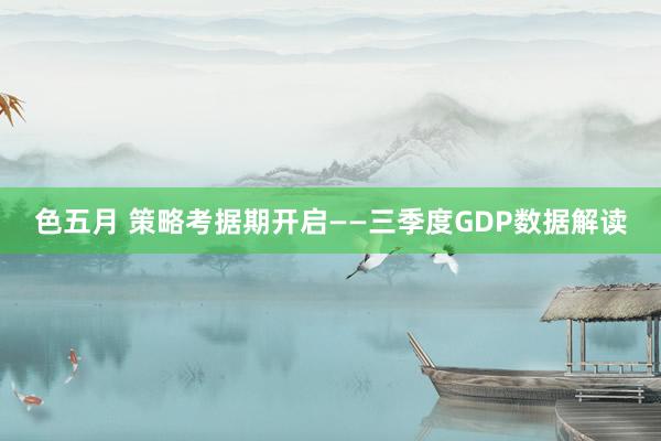 色五月 策略考据期开启——三季度GDP数据解读