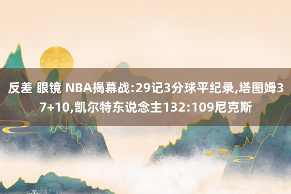 反差 眼镜 NBA揭幕战:29记3分球平纪录,塔图姆37+10,凯尔特东说念主132:109尼克斯