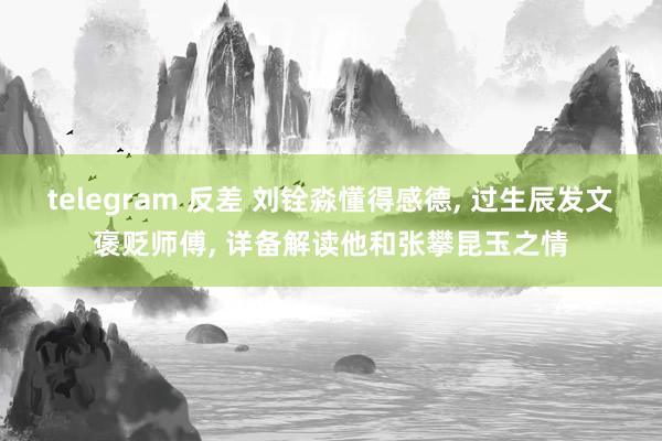 telegram 反差 刘铨淼懂得感德, 过生辰发文褒贬师傅, 详备解读他和张攀昆玉之情