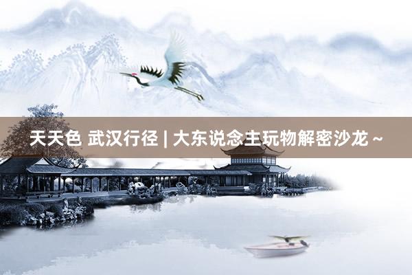天天色 武汉行径 | 大东说念主玩物解密沙龙～
