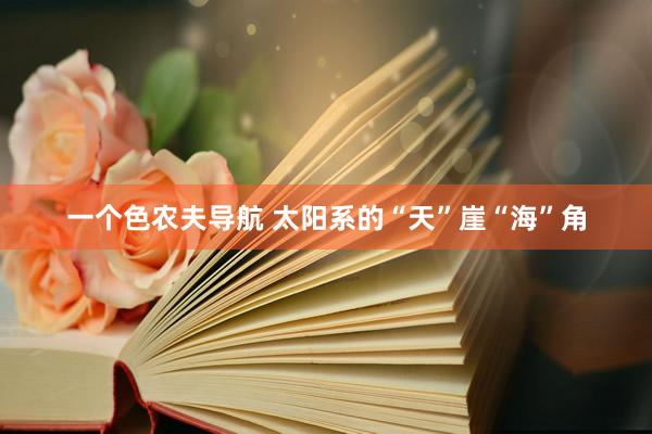 一个色农夫导航 太阳系的“天”崖“海”角