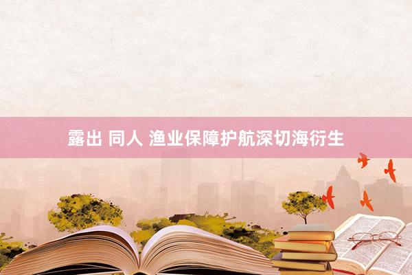 露出 同人 渔业保障护航深切海衍生