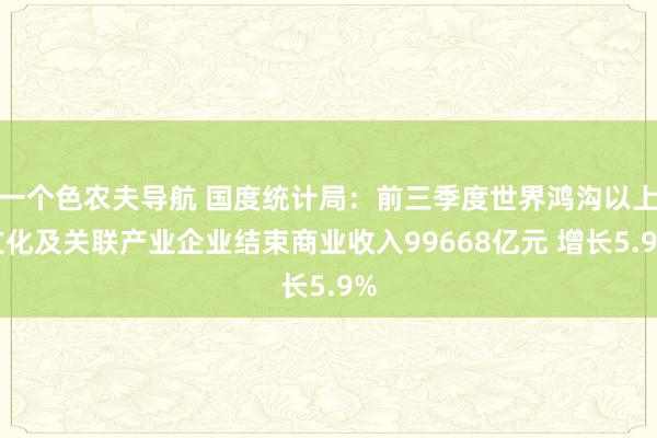 一个色农夫导航 国度统计局：前三季度世界鸿沟以上文化及关联产业企业结束商业收入99668亿元 增长5.9%