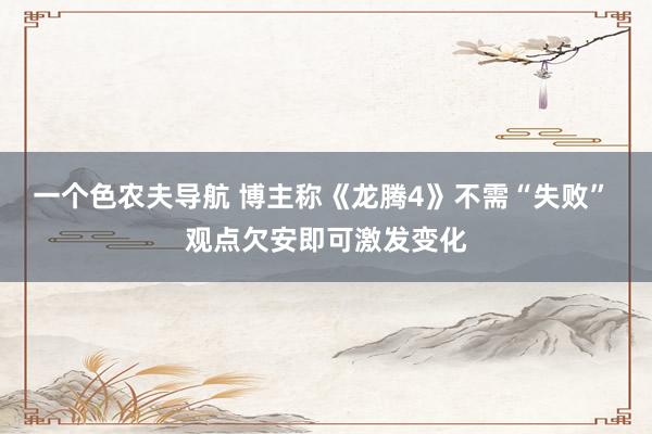 一个色农夫导航 博主称《龙腾4》不需“失败” 观点欠安即可激发变化