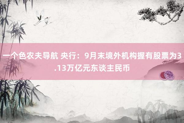 一个色农夫导航 央行：9月末境外机构握有股票为3.13万亿元东谈主民币