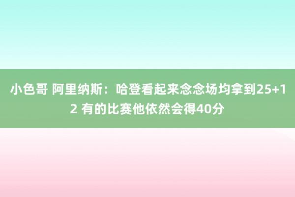 小色哥 阿里纳斯：哈登看起来念念场均拿到25+12 有的比赛他依然会得40分