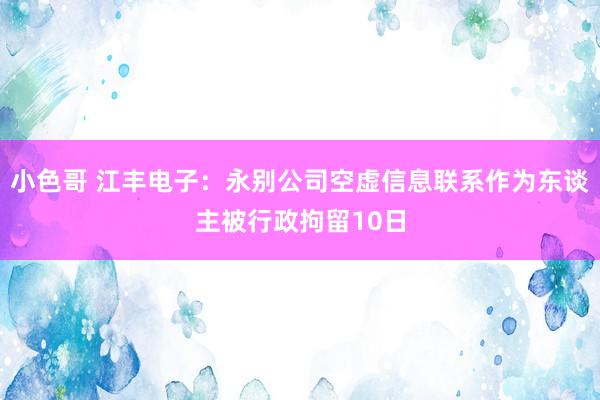 小色哥 江丰电子：永别公司空虚信息联系作为东谈主被行政拘留10日