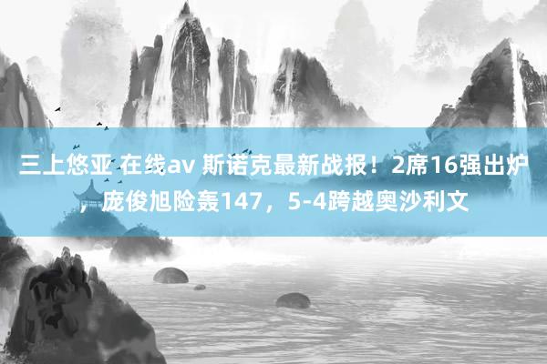 三上悠亚 在线av 斯诺克最新战报！2席16强出炉，庞俊旭险轰147，5-4跨越奥沙利文
