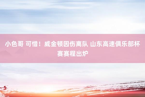 小色哥 可惜！威金顿因伤离队 山东高速俱乐部杯赛赛程出炉