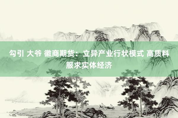 勾引 大爷 徽商期货：立异产业行状模式 高质料服求实体经济