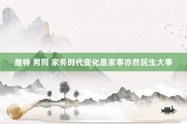 推特 男同 家务时代变化是家事亦然民生大事