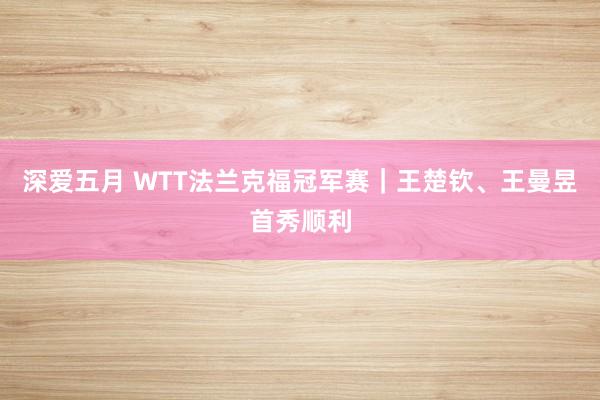 深爱五月 WTT法兰克福冠军赛｜王楚钦、王曼昱首秀顺利