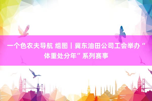 一个色农夫导航 组图｜冀东油田公司工会举办“体重处分年”系列赛事
