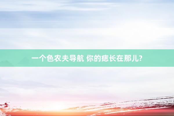 一个色农夫导航 你的痣长在那儿?