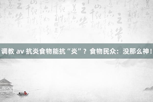 调教 av 抗炎食物能抗“炎”？食物民众：没那么神！